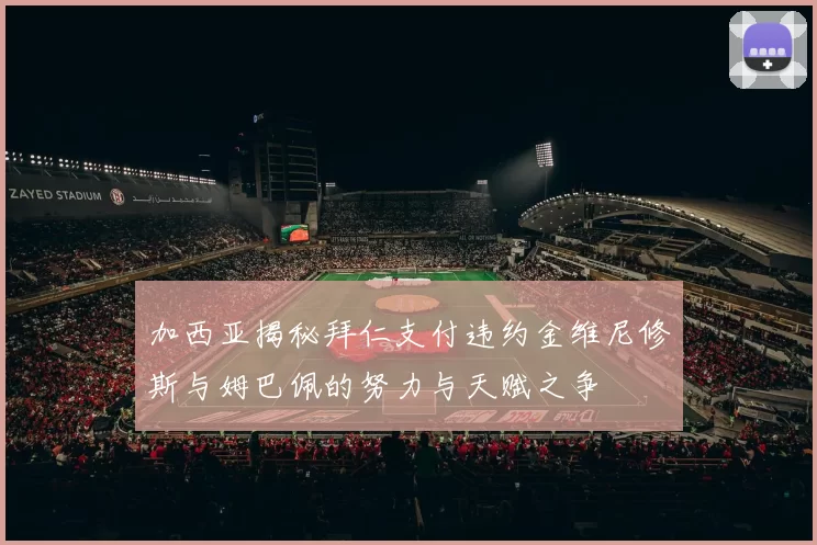 加西亚揭秘拜仁支付违约金维尼修斯与姆巴佩的努力与天赋之争