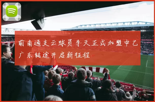 前南通支云球员李天正式加盟中乙广东铭途开启新征程