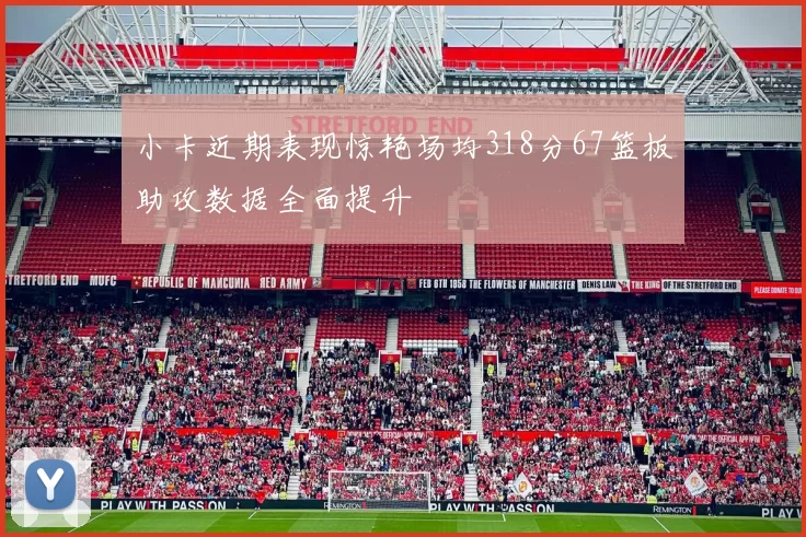 小卡近期表现惊艳场均318分67篮板助攻数据全面提升