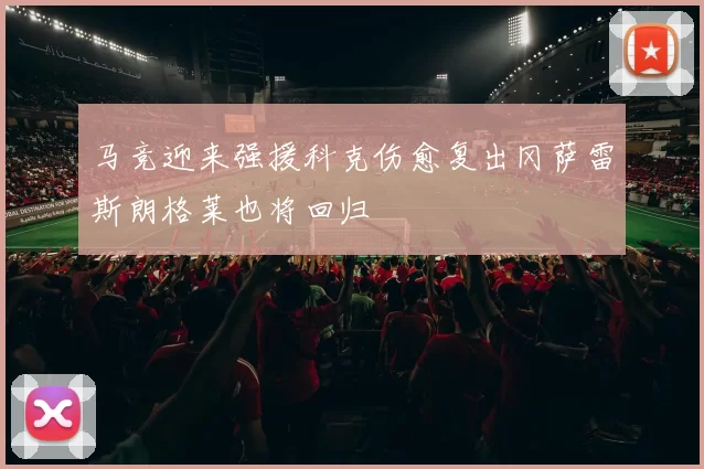 马竞迎来强援科克伤愈复出冈萨雷斯朗格莱也将回归
