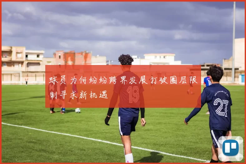 球员为何纷纷跨界发展打破圈层限制寻求新机遇