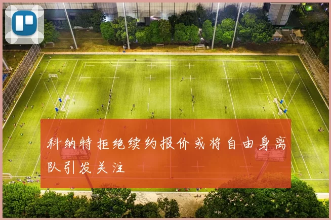 科纳特拒绝续约报价或将自由身离队引发关注