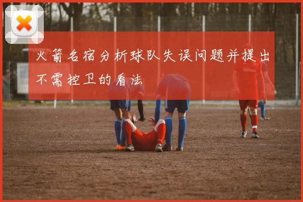 火箭名宿分析球队失误问题并提出不需控卫的看法