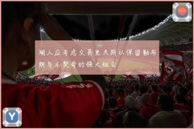 湖人应考虑交易里夫斯以保留勒布朗与东契奇的强大组合