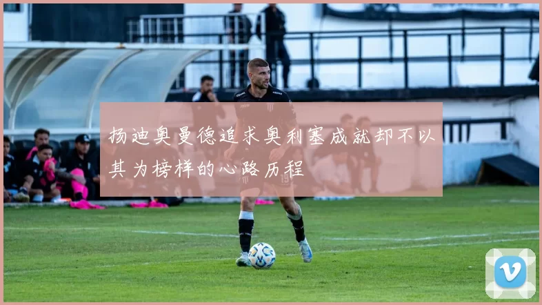 扬迪奥曼德追求奥利塞成就却不以其为榜样的心路历程