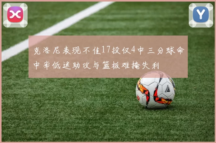 克洛尼表现不佳17投仅4中三分球命中率低迷助攻与篮板难掩失利