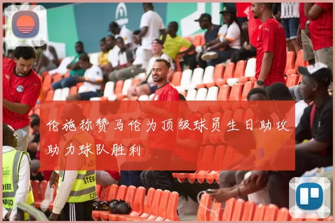 伦施称赞马伦为顶级球员生日助攻助力球队胜利