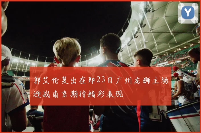 郭艾伦复出在即23日广州龙狮主场迎战南京期待精彩表现