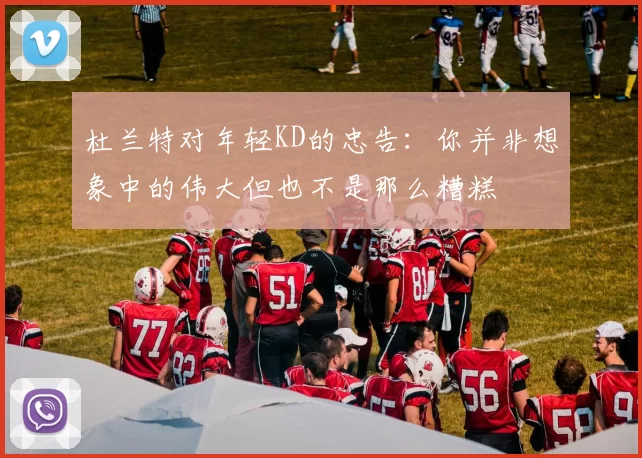 杜兰特对年轻KD的忠告：你并非想象中的伟大但也不是那么糟糕