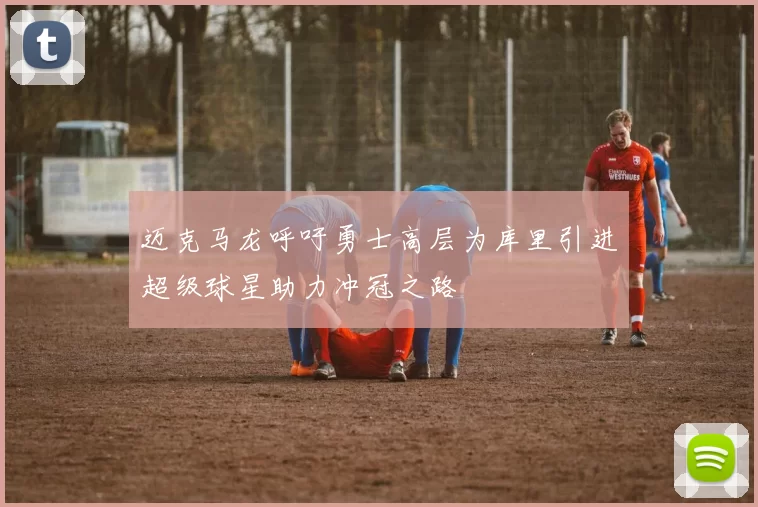 迈克马龙呼吁勇士高层为库里引进超级球星助力冲冠之路