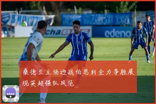 桑德兰主场迎战伯恩利全力争胜展现英超强队风范