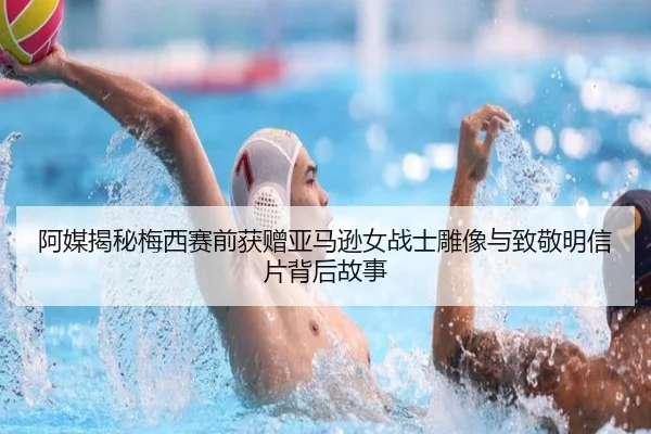 阿媒揭秘梅西赛前获赠亚马逊女战士雕像与致敬明信片背后故事 | Bwin